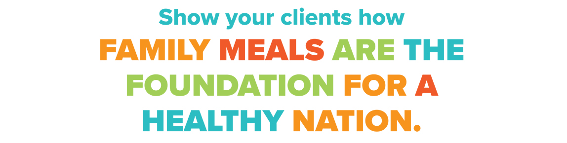 Show your clients how family meals are the foundation for a healthy nation.